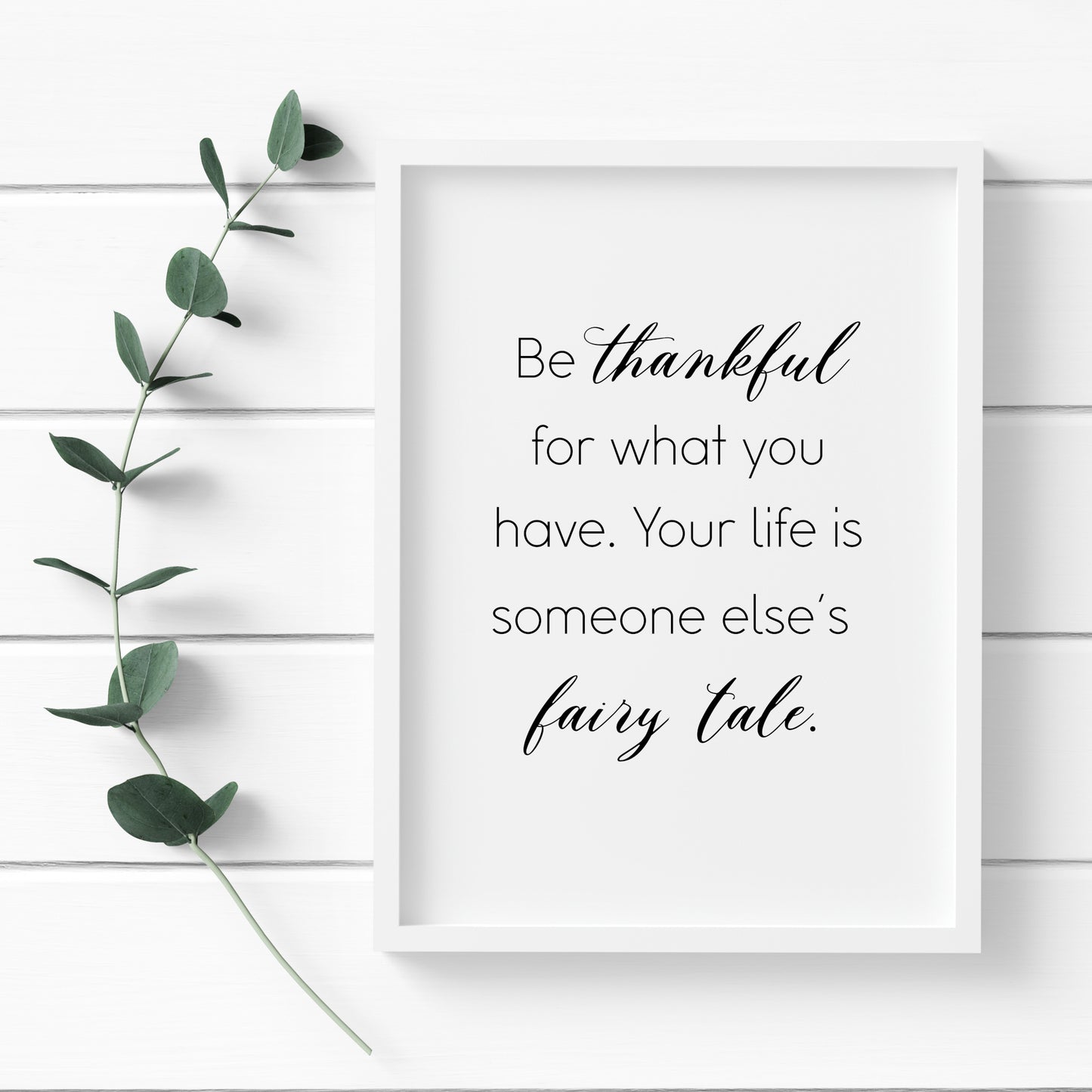 Single portrait typography print featuring the quote "Be thankful for what you have. Your life is someone else's fairy tale.". Text is in a modern sans serif font with the exception of the words "thankful" and "fairy tale", which are in a stylish script font. Text is black on a white background.