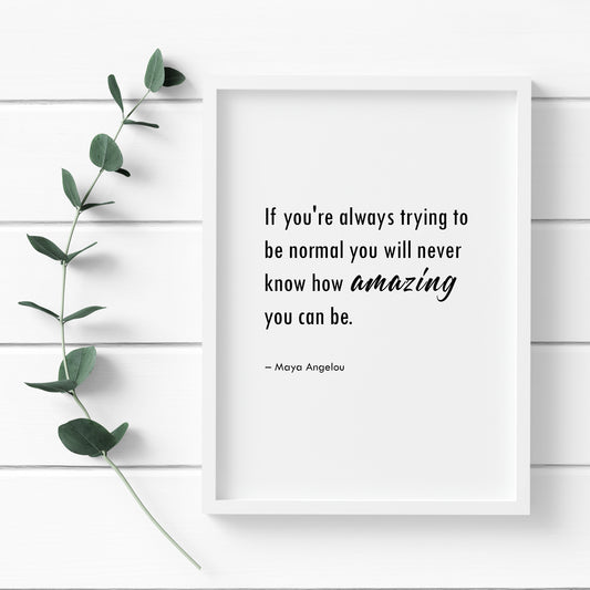 Single portrait typography print featuring the quote "If you're always trying to be normal you will never know how amazing you can be" from Maya Angelou. The text is in a crisp sans serif font, with the exception of the word "amazing", which is highlighted in a slightly larger and stylish script font. Text is black on a white background.