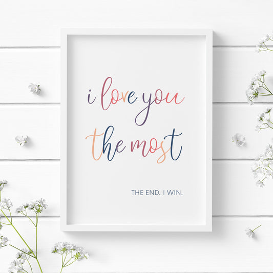 Single portrait typography print. Text part 1 is positioned prominently in a fun, multicoloured, script font. It reads; I Love you the most. Text part 2 is in an upper case navy font positioned bottom right of text part 1. It reads: The end I win.