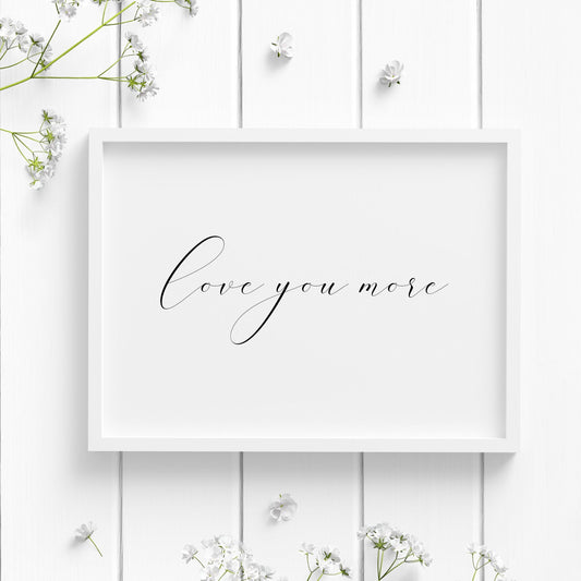 Single landscape typography prints. Quote reads: love you more. All text is in a single line and in an elegant script font. Text is black on a white background.