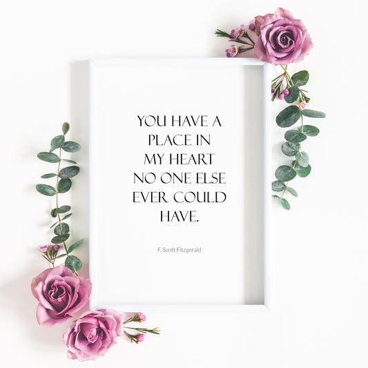 Single portrait typography print featuring the quote "You have a place in my heart no one else could have.", from F. Scott Fitzgerald. Text is in a formal upper case serif font, with the attribution to F. Scott Fitzgerald positioned discretely below in a much smaller sans serif font. All text is centre-aligned and black on a white background.